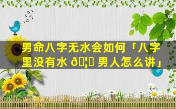 男命八字无水会如何「八字里没有水 🦊 男人怎么讲」
